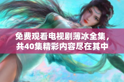 免费观看电视剧薄冰全集，共40集精彩内容尽在其中