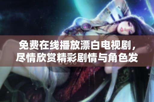 免费在线播放漂白电视剧，尽情欣赏精彩剧情与角色发展