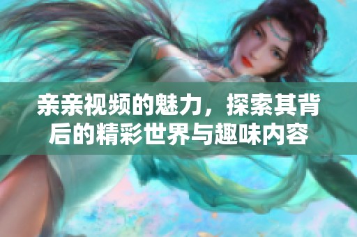 亲亲视频的魅力，探索其背后的精彩世界与趣味内容