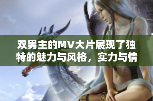 双男主的MV大片展现了独特的魅力与风格，实力与情感齐聚其中。