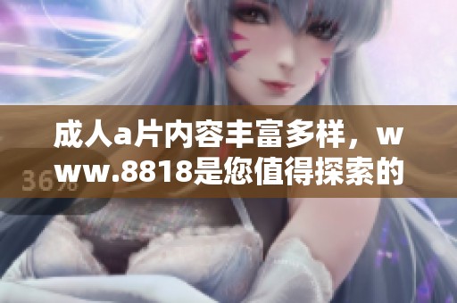 ****内容丰富多样，www.8818是您值得探索的首选网站