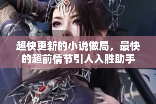 超快更新的小说做局，最快的超前情节引人入胜助手