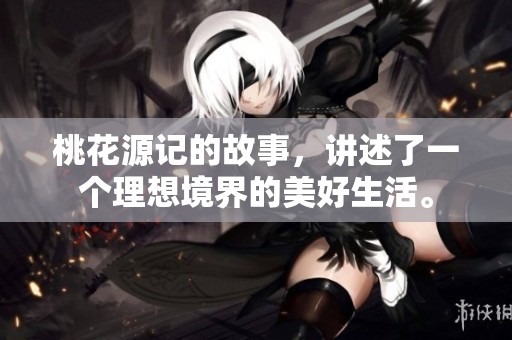桃花源记的故事，讲述了一个理想境界的美好生活。