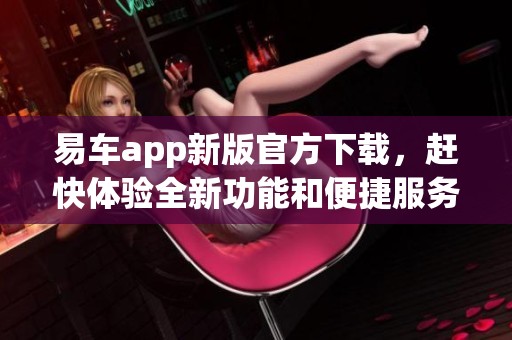 易车app新版官方下载，赶快体验全新功能和便捷服务！