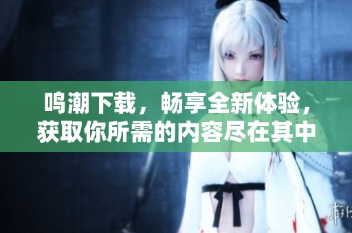 鸣潮下载，畅享全新体验，获取你所需的内容尽在其中