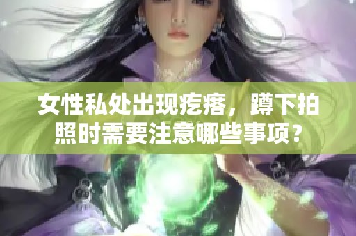 女性私处出现疙瘩，蹲下拍照时需要注意哪些事项？