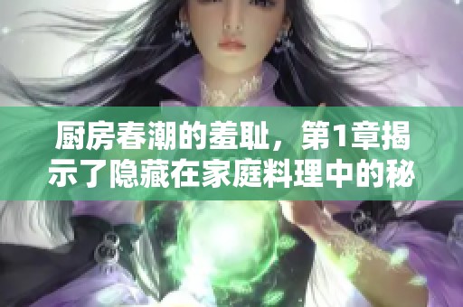 厨房春潮的羞耻，第1章揭示了隐藏在家庭料理中的秘密与情感