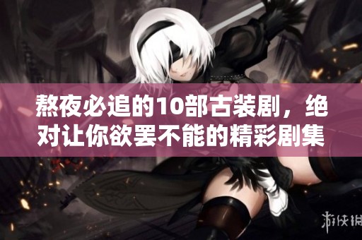 熬夜必追的10部古装剧，绝对让你欲罢不能的精彩剧集推荐