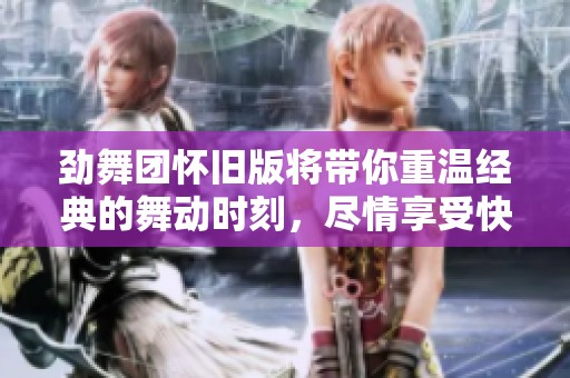 劲舞团怀旧版将带你重温经典的舞动时刻，尽情享受快乐的青春吧！