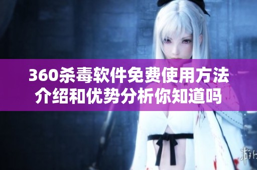 360杀毒软件免费使用方法介绍和优势分析你知道吗