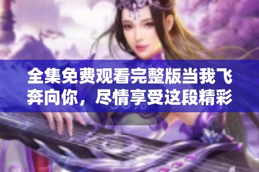 全集免费观看完整版当我飞奔向你，尽情享受这段精彩旅程