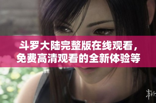 斗罗大陆完整版在线观看，免费高清观看的全新体验等你来享受！