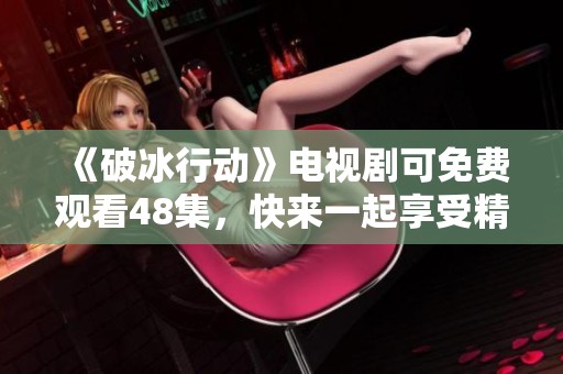 《破冰行动》电视剧可免费观看48集，快来一起享受精彩剧情！