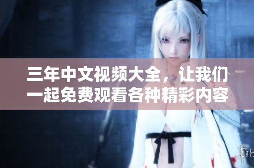 三年中文视频大全，让我们一起免费观看各种精彩内容，快来体验吧！