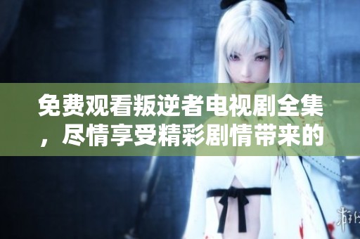 免费观看叛逆者电视剧全集，尽情享受精彩剧情带来的震撼体验