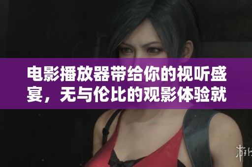 电影播放器带给你的视听盛宴，无与伦比的观影体验就在这里！
