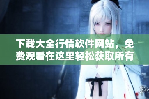 下载大全行情软件网站，免费观看在这里轻松获取所有资源