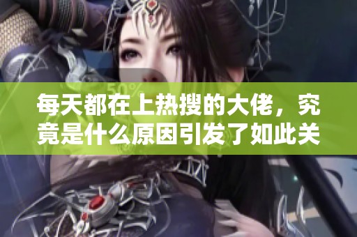 每天都在上热搜的大佬，究竟是什么原因引发了如此关注呢