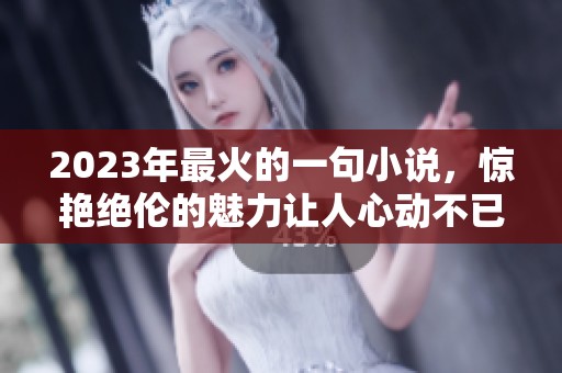 2023年最火的一句小说，惊艳绝伦的魅力让人心动不已