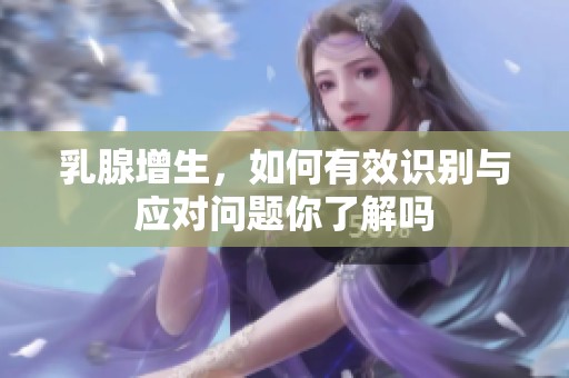乳腺增生，如何有效识别与应对问题你了解吗
