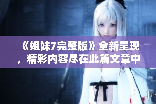 《姐妹7完整版》全新呈现，精彩内容尽在此篇文章中！