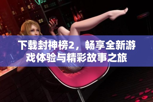 下载封神榜2，畅享全新游戏体验与精彩故事之旅