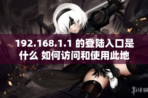 192.168.1.1 的登陆入口是什么 如何访问和使用此地址