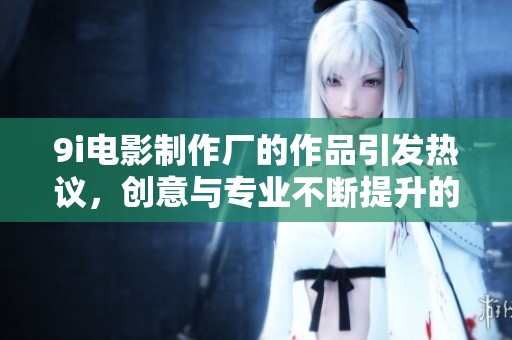 9i电影制作厂的作品引发热议，创意与专业不断提升的行业先锋。