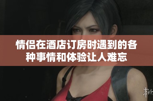 情侣在酒店订房时遇到的各种事情和体验让人难忘