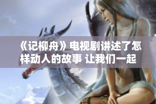 《记柳舟》电视剧讲述了怎样动人的故事 让我们一起走进这段传奇吧