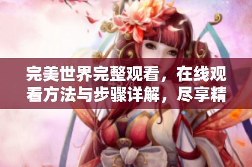 完美世界完整观看，在线观看方法与步骤详解，尽享精彩内容