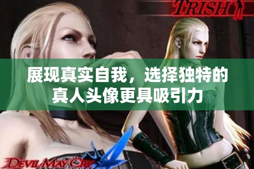 展现真实自我，选择独特的真人头像更具吸引力