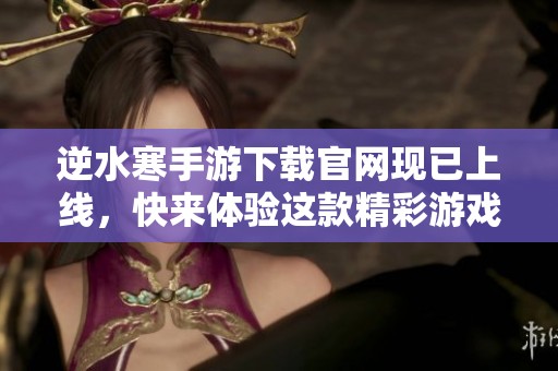 逆水寒手游下载官网现已上线，快来体验这款精彩游戏吧！