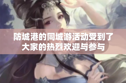 防城港的同城游活动受到了大家的热烈欢迎与参与
