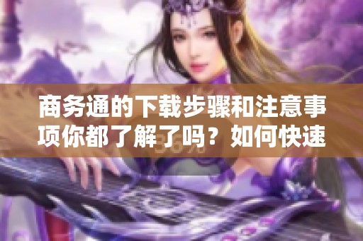 商务通的下载步骤和注意事项你都了解了吗？如何快速下载商务通应用程序？