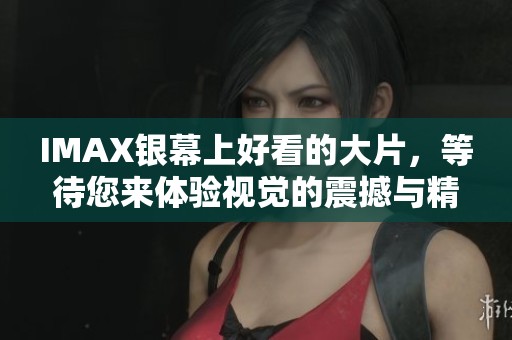 IMAX银幕上好看的大片，等待您来体验视觉的震撼与精彩