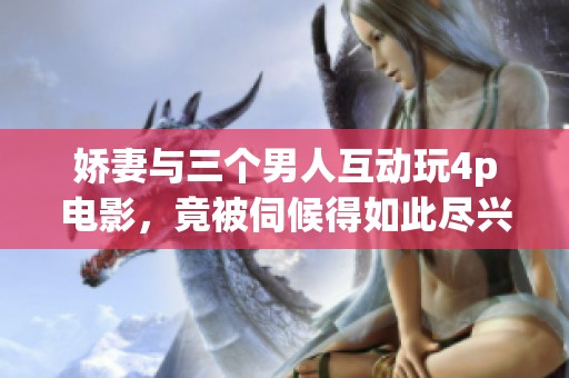 娇妻与三个男人互动玩4p电影，竟被伺候得如此尽兴令人惊讶