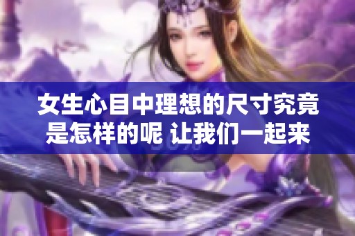 女生心目中理想的尺寸究竟是怎样的呢 让我们一起来探讨一下吧