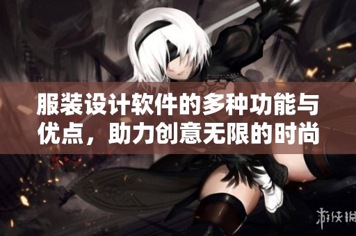 服装设计软件的多种功能与优点，助力创意无限的时尚设计之旅