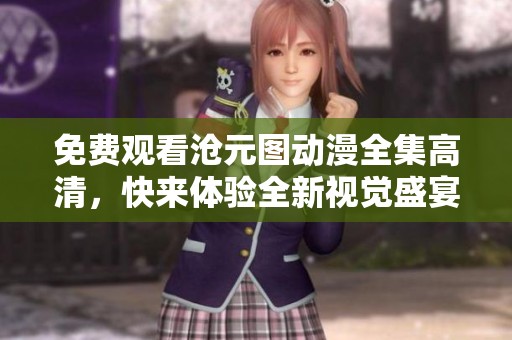 免费观看沧元图动漫全集高清，快来体验全新视觉盛宴！