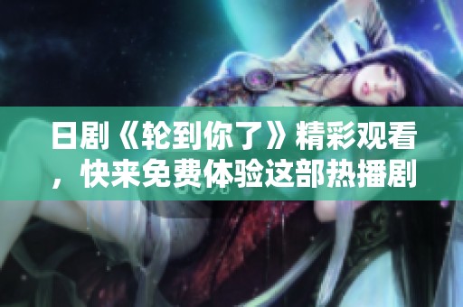 日剧《轮到你了》精彩观看，快来免费体验这部热播剧吧！