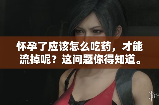 怀孕了应该怎么吃药，才能流掉呢？这问题你得知道。