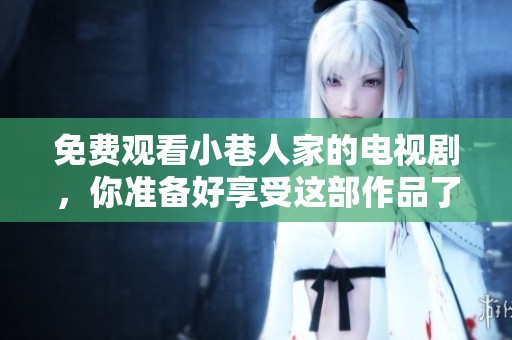 免费观看小巷人家的电视剧，你准备好享受这部作品了吗