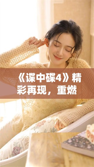 《谍中碟4》精彩再现，重燃卧底间的刺激与挑战