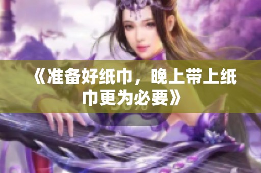 《准备好纸巾，晚上带上纸巾更为必要》