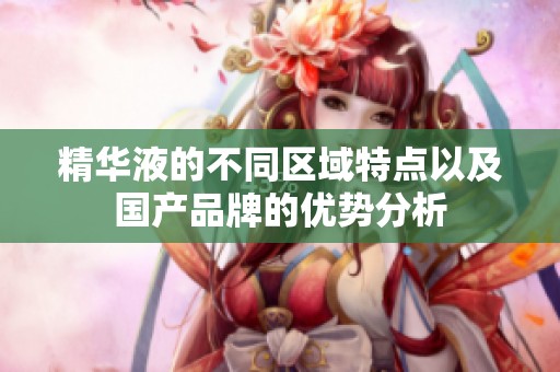 精华液的不同区域特点以及国产品牌的优势分析