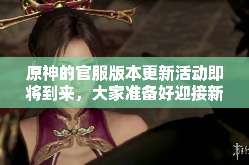 原神的官服版本更新活动即将到来，大家准备好迎接新内容了吗