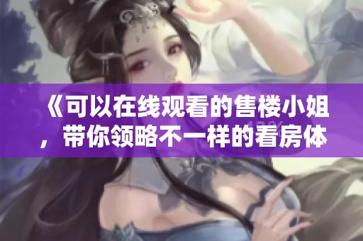《可以在线观看的售楼小姐，带你领略不一样的看房体验》