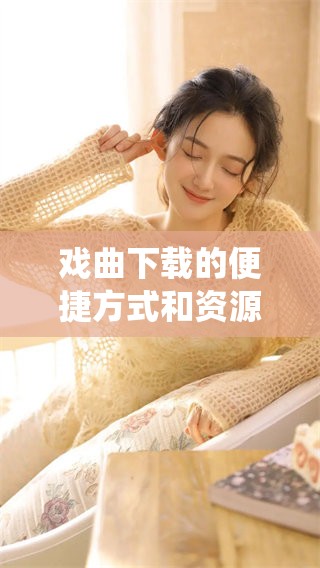戏曲下载的便捷方式和资源分享，带你畅享传统艺术的魅力