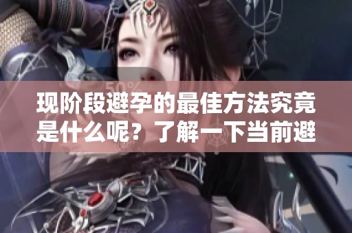 现阶段避孕的最佳方法究竟是什么呢？了解一下当前避孕最有效的手段吧